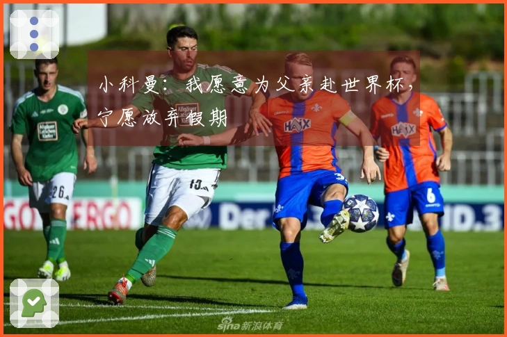 小科曼：我愿意为父亲赴世界杯，宁愿放弃假期