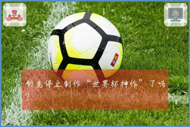耐克停止制作“世界杯神作”了吗？