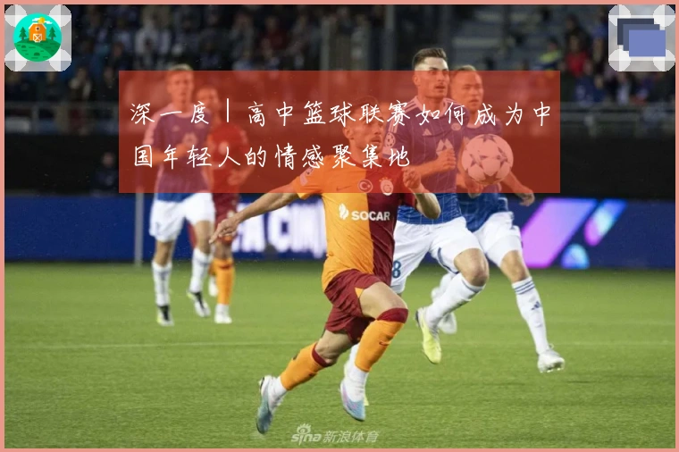 深一度｜高中篮球联赛如何成为中国年轻人的情感聚集地