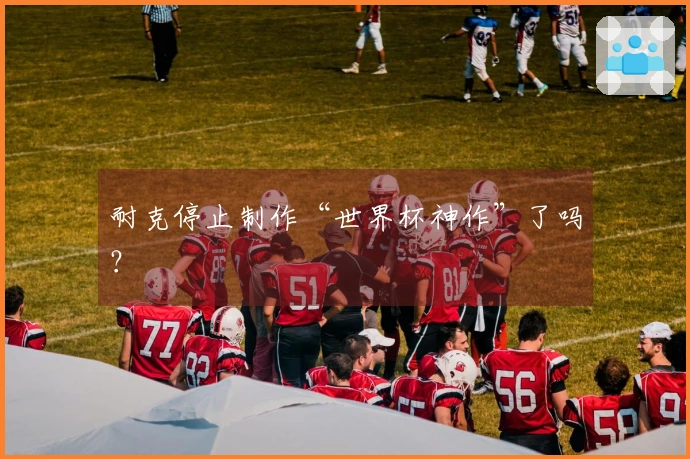耐克停止制作“世界杯神作”了吗？