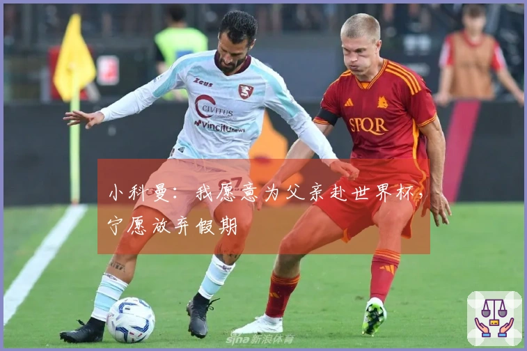 小科曼：我愿意为父亲赴世界杯，宁愿放弃假期